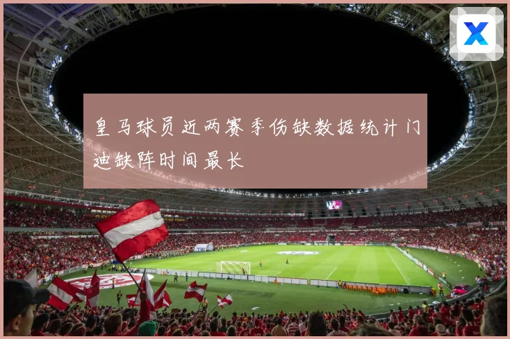 皇马球员近两赛季伤缺数据统计门迪缺阵时间最长