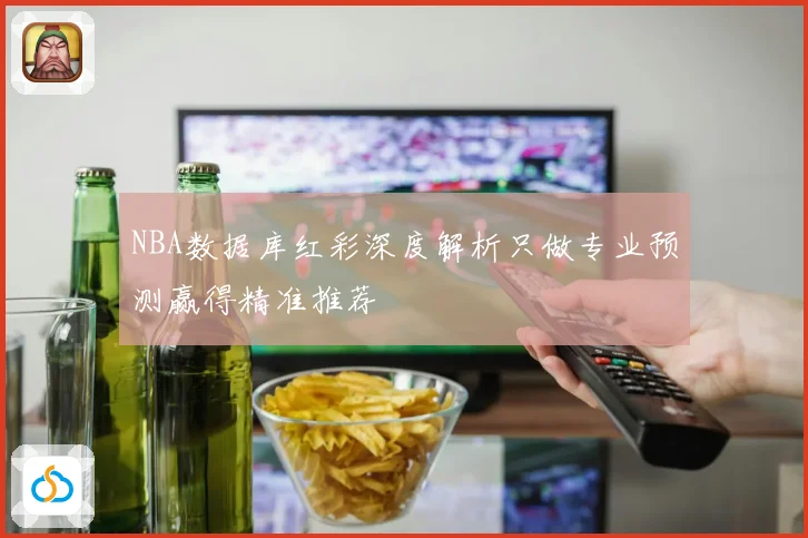 NBA数据库红彩深度解析只做专业预测赢得精准推荐
