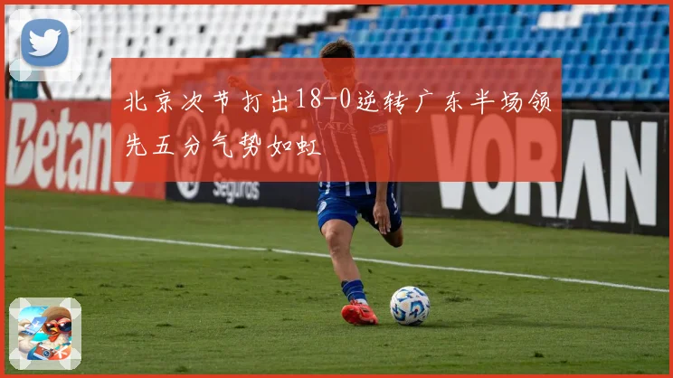 北京次节打出18-0逆转广东半场领先五分气势如虹