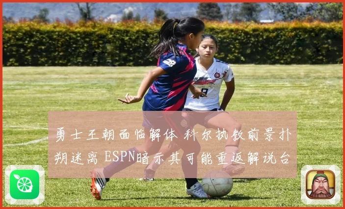 勇士王朝面临解体 科尔执教前景扑朔迷离 ESPN暗示其可能重返解说台