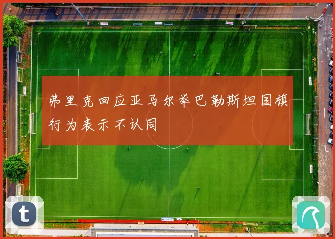 弗里克回应亚马尔举巴勒斯坦国旗行为表示不认同
