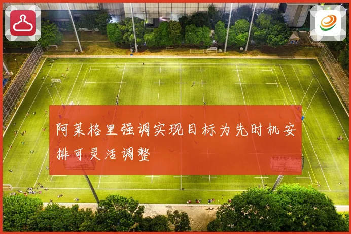 阿莱格里强调实现目标为先时机安排可灵活调整
