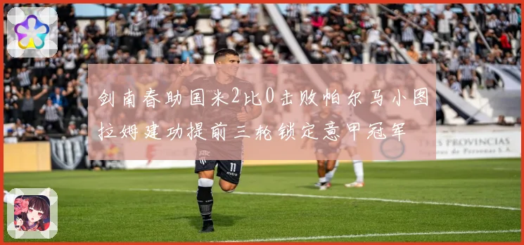 剑南春助国米2比0击败帕尔马小图拉姆建功提前三轮锁定意甲冠军