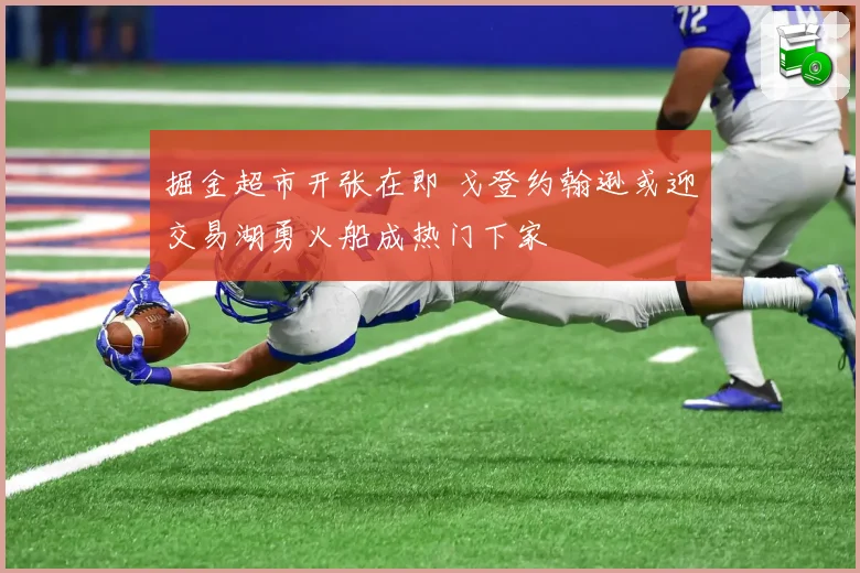 掘金超市开张在即 戈登约翰逊或迎交易湖勇火船成热门下家