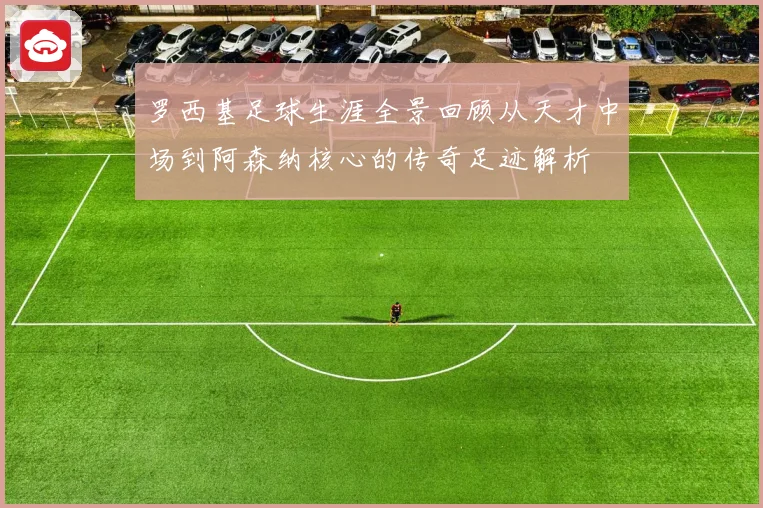 罗西基足球生涯全景回顾从天才中场到阿森纳核心的传奇足迹解析