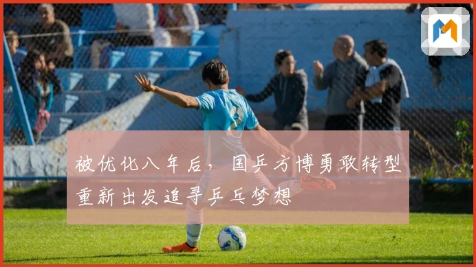 被优化八年后，国乒方博勇敢转型重新出发追寻乒乓梦想