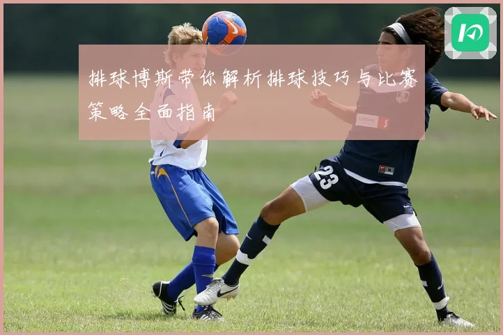排球博斯带你解析排球技巧与比赛策略全面指南