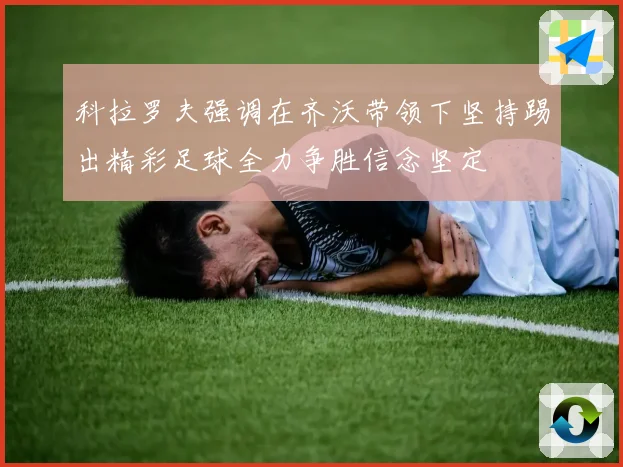 科拉罗夫强调在齐沃带领下坚持踢出精彩足球全力争胜信念坚定