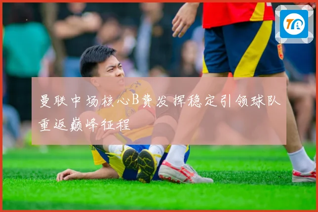 曼联中场核心B费发挥稳定引领球队重返巅峰征程