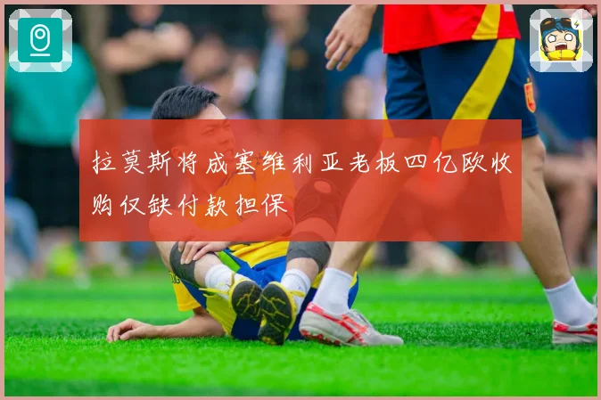 拉莫斯将成塞维利亚老板四亿欧收购仅缺付款担保