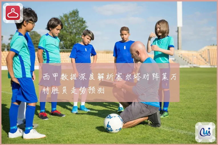 西甲数据深度解析塞尔塔对阵莱万特胜负走势预测