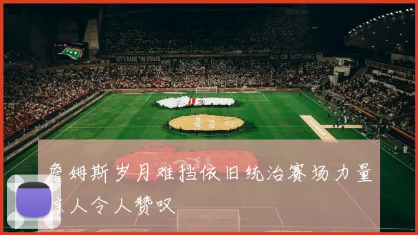 詹姆斯岁月难挡依旧统治赛场力量惊人令人赞叹
