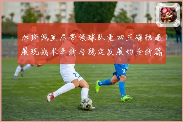 加斯佩里尼带领球队重回正确轨道展现战术革新与稳定发展的全新篇章