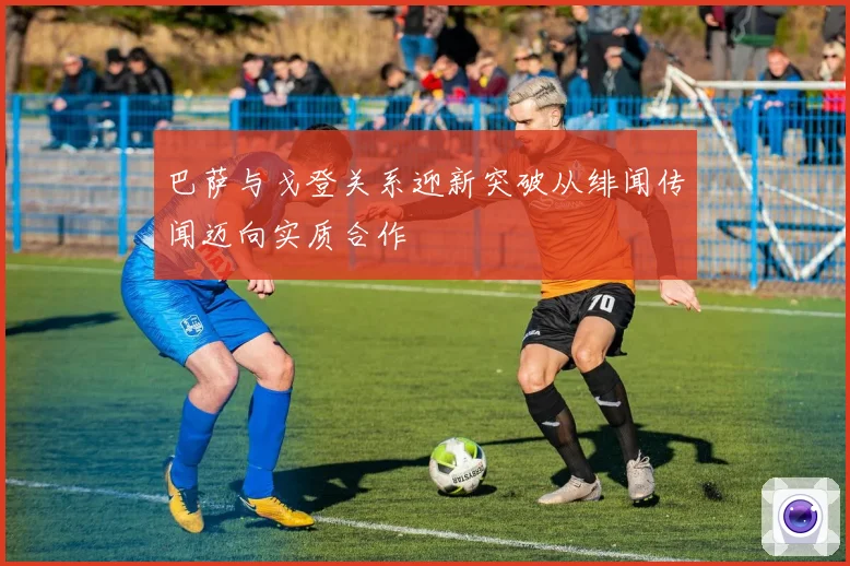 巴萨与戈登关系迎新突破从绯闻传闻迈向实质合作