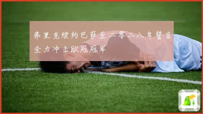弗里克续约巴萨至二零二八年誓言全力冲击欧冠冠军