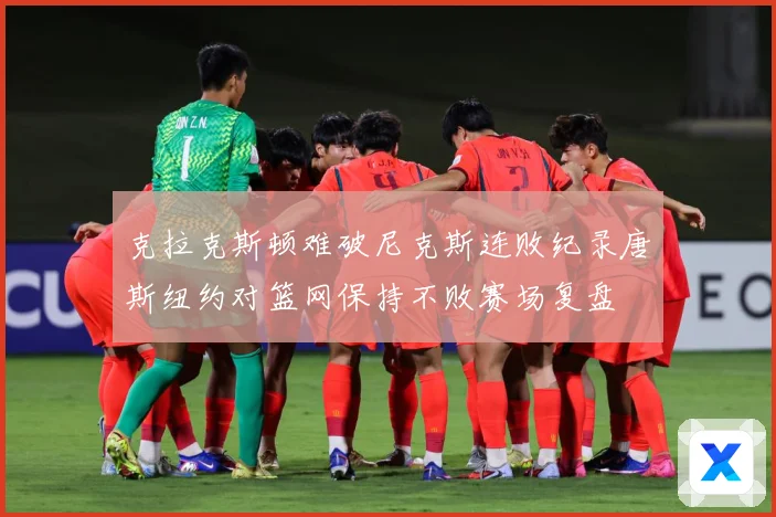 克拉克斯顿难破尼克斯连败纪录唐斯纽约对篮网保持不败赛场复盘