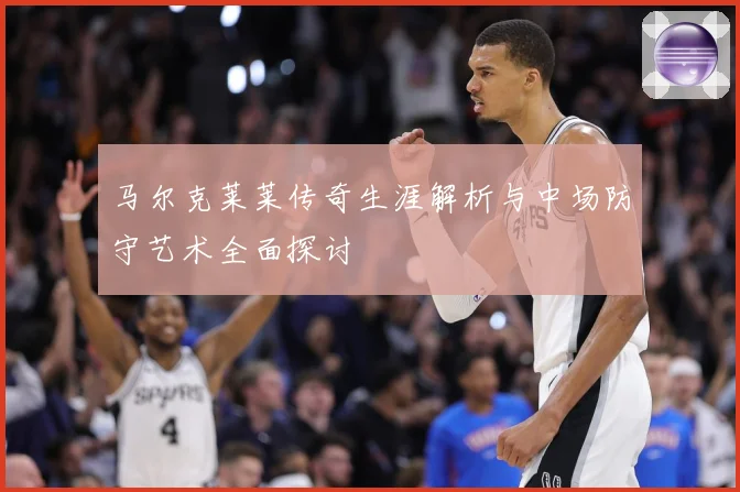 马尔克莱莱传奇生涯解析与中场防守艺术全面探讨