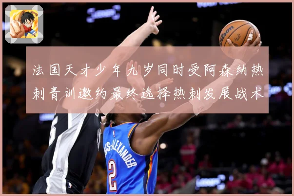 法国天才少年九岁同时受阿森纳热刺青训邀约最终选择热刺发展战术观察