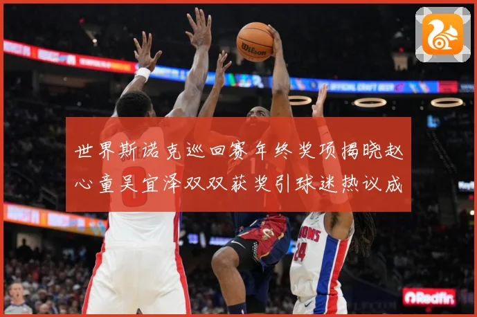 世界斯诺克巡回赛年终奖项揭晓赵心童吴宜泽双双获奖引球迷热议成长观察