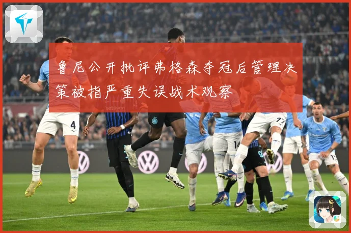 鲁尼公开批评弗格森夺冠后管理决策被指严重失误战术观察