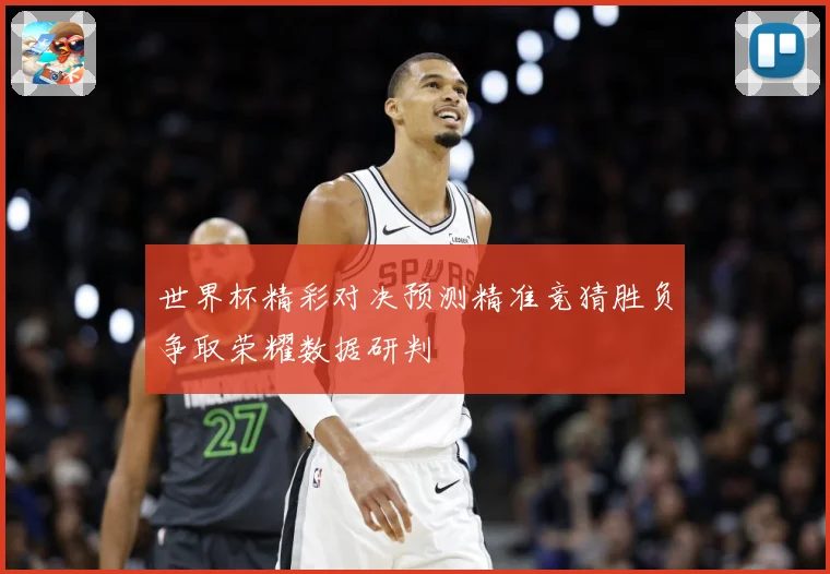 世界杯精彩对决预测精准竞猜胜负争取荣耀数据研判