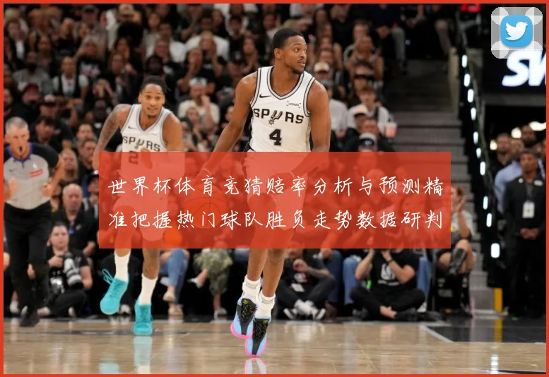 世界杯体育竞猜赔率分析与预测精准把握热门球队胜负走势数据研判
