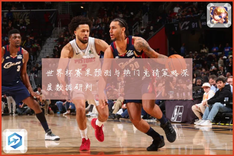 世界杯赛果预测与热门竞猜策略深度数据研判