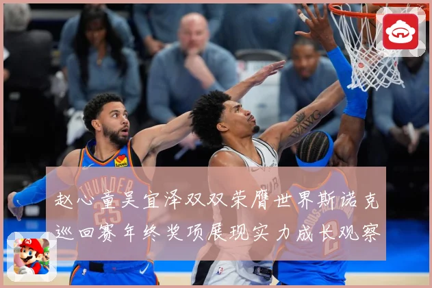 赵心童吴宜泽双双荣膺世界斯诺克巡回赛年终奖项展现实力成长观察