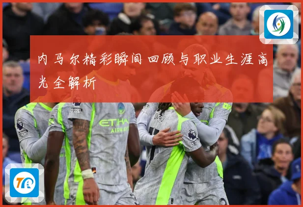 内马尔精彩瞬间回顾与职业生涯高光全解析
