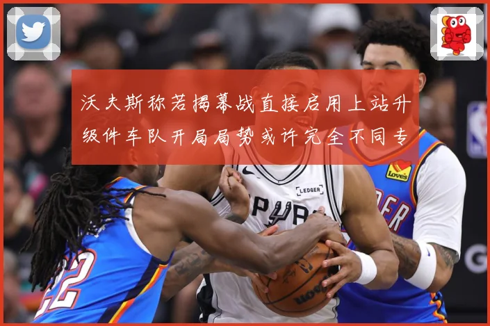 沃夫斯称若揭幕战直接启用上站升级件车队开局局势或许完全不同专题观察