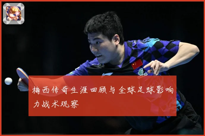 梅西传奇生涯回顾与全球足球影响力战术观察