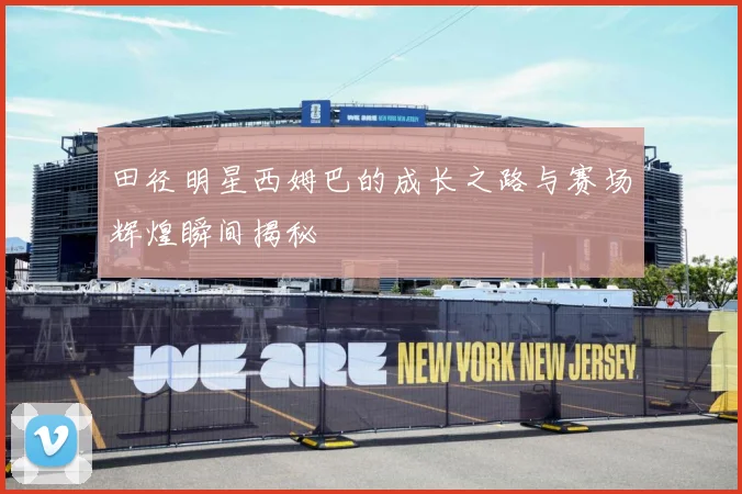 田径明星西姆巴的成长之路与赛场辉煌瞬间揭秘
