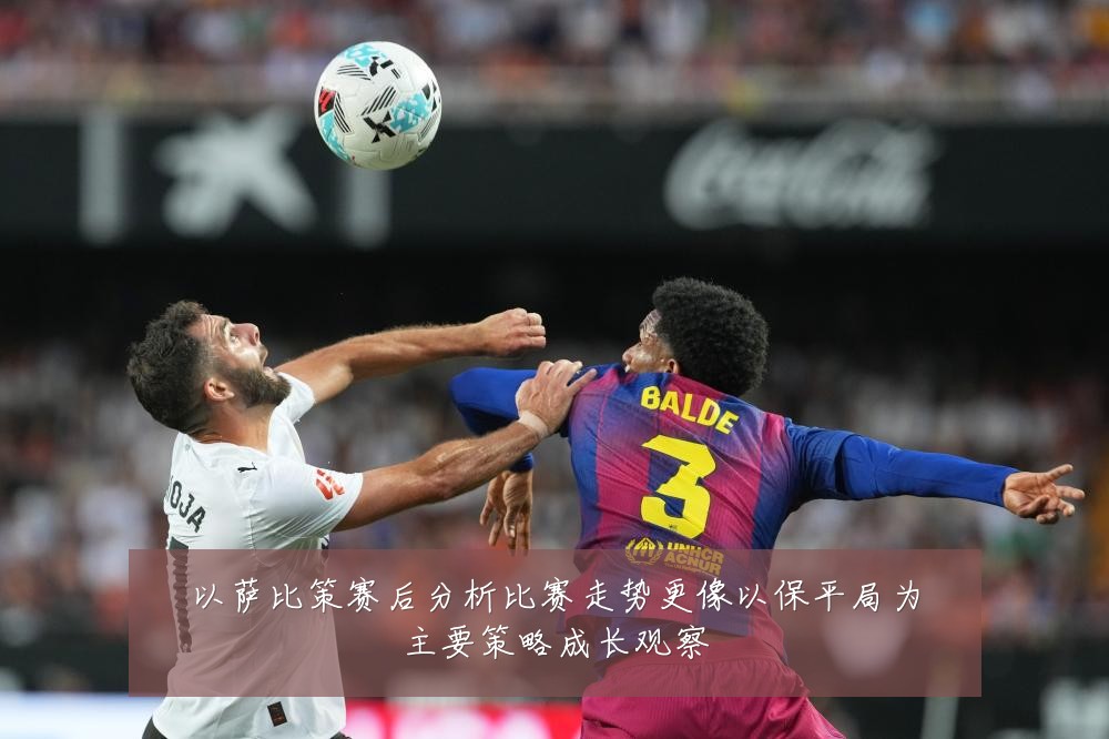 以萨比策赛后分析比赛走势更像以保平局为主要策略成长观察