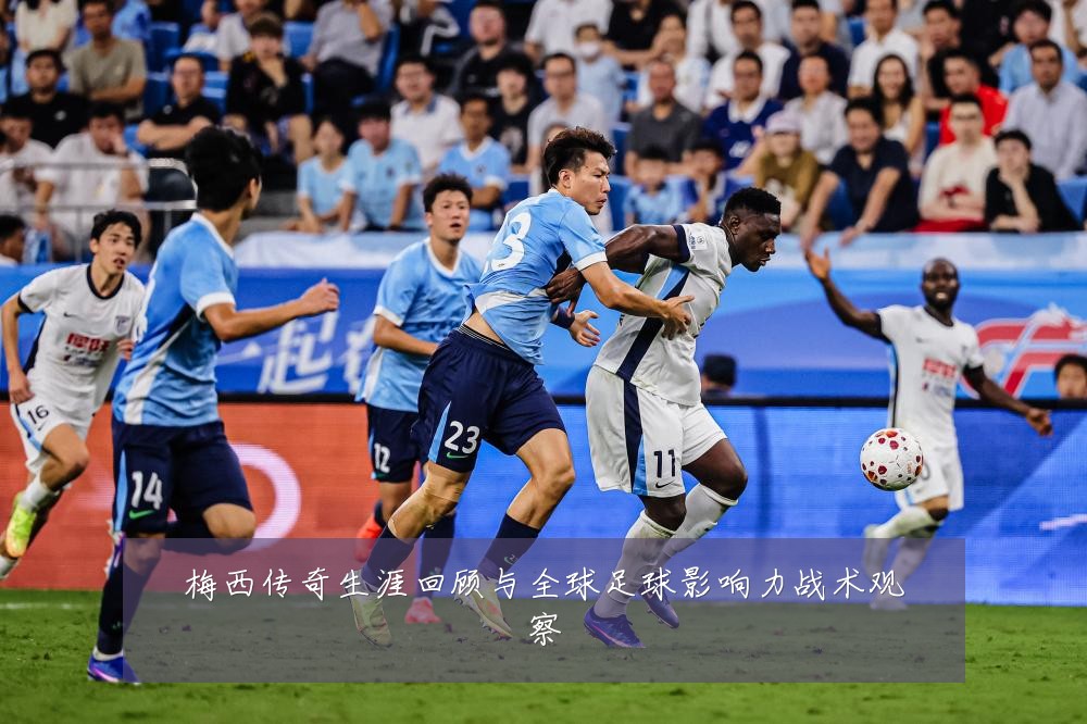 梅西传奇生涯回顾与全球足球影响力战术观察