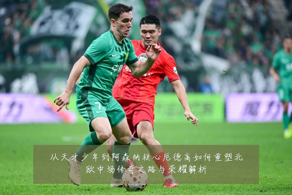 从天才少年到阿森纳核心厄德高如何重塑北欧中场传奇之路与荣耀解析